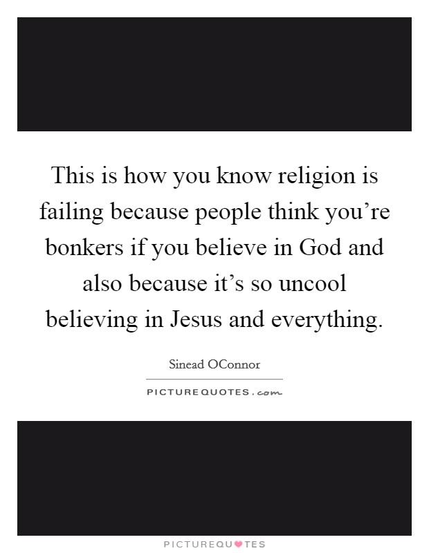 This is how you know religion is failing because people think you're bonkers if you believe in God and also because it's so uncool believing in Jesus and everything. Picture Quote #1