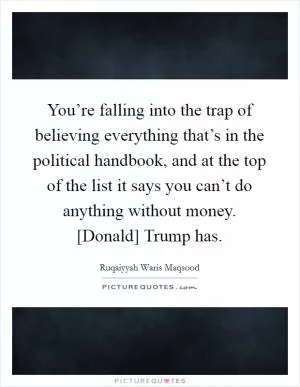 You’re falling into the trap of believing everything that’s in the political handbook, and at the top of the list it says you can’t do anything without money. [Donald] Trump has Picture Quote #1