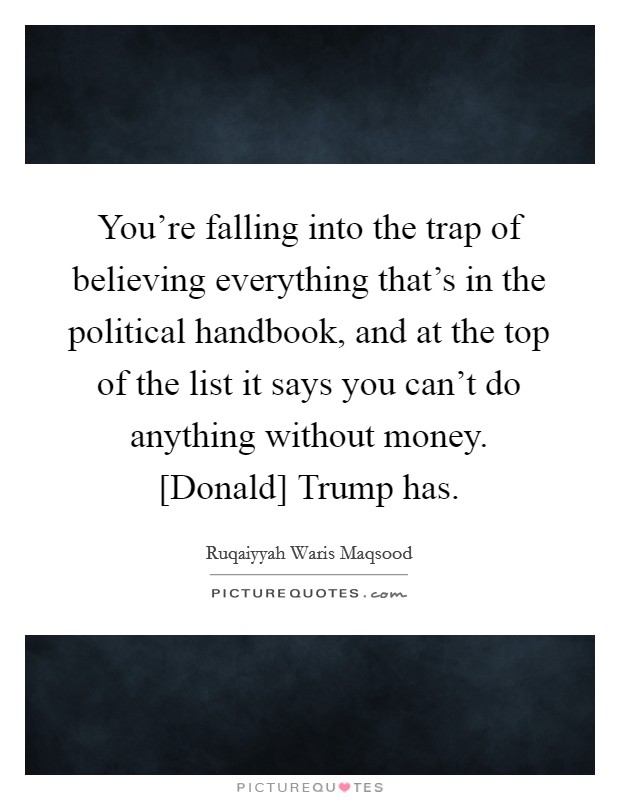 You're falling into the trap of believing everything that's in the political handbook, and at the top of the list it says you can't do anything without money. [Donald] Trump has. Picture Quote #1