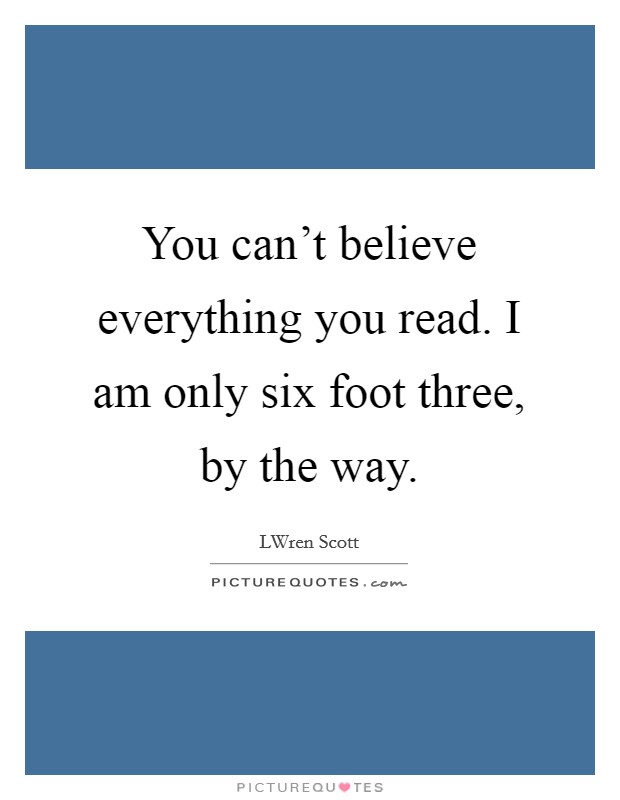 You can't believe everything you read. I am only six foot three, by the way. Picture Quote #1