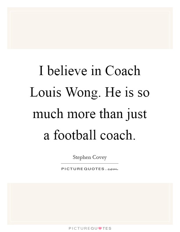 I believe in Coach Louis Wong. He is so much more than just a football coach. Picture Quote #1