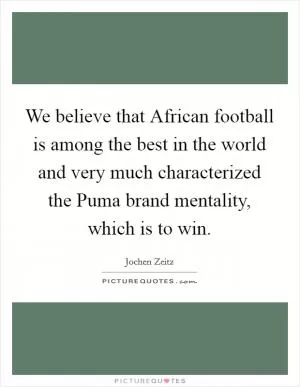 We believe that African football is among the best in the world and very much characterized the Puma brand mentality, which is to win Picture Quote #1