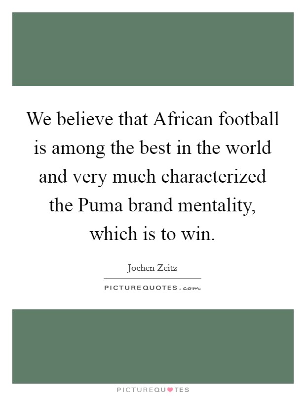 We believe that African football is among the best in the world and very much characterized the Puma brand mentality, which is to win. Picture Quote #1