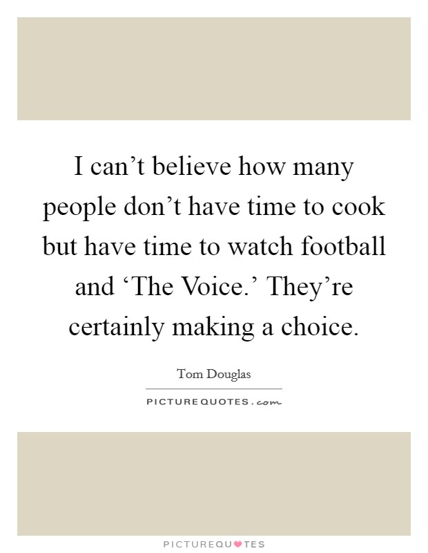 I can't believe how many people don't have time to cook but have time to watch football and ‘The Voice.' They're certainly making a choice. Picture Quote #1