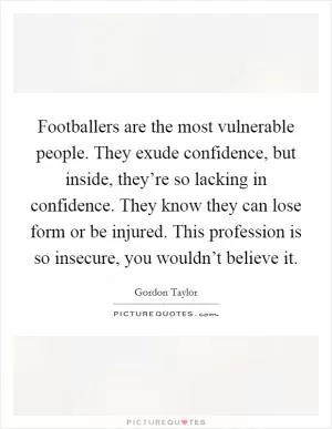 Footballers are the most vulnerable people. They exude confidence, but inside, they’re so lacking in confidence. They know they can lose form or be injured. This profession is so insecure, you wouldn’t believe it Picture Quote #1