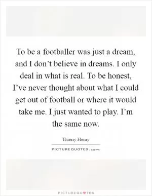 To be a footballer was just a dream, and I don’t believe in dreams. I only deal in what is real. To be honest, I’ve never thought about what I could get out of football or where it would take me. I just wanted to play. I’m the same now Picture Quote #1