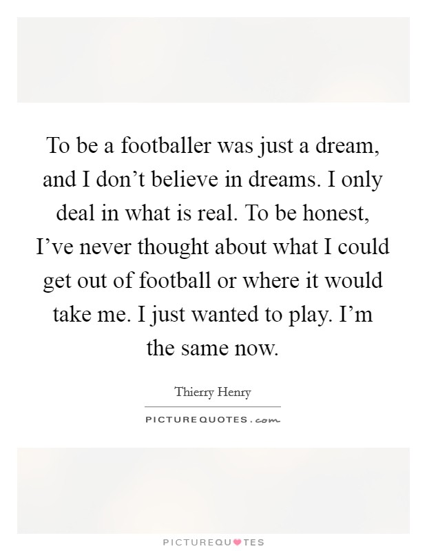 To be a footballer was just a dream, and I don't believe in dreams. I only deal in what is real. To be honest, I've never thought about what I could get out of football or where it would take me. I just wanted to play. I'm the same now. Picture Quote #1