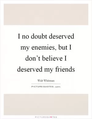 I no doubt deserved my enemies, but I don’t believe I deserved my friends Picture Quote #1
