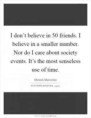 I don’t believe in 50 friends. I believe in a smaller number. Nor do I care about society events. It’s the most senseless use of time Picture Quote #1
