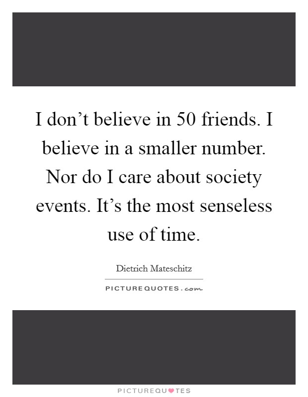 I don't believe in 50 friends. I believe in a smaller number. Nor do I care about society events. It's the most senseless use of time. Picture Quote #1