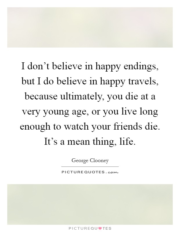 I don't believe in happy endings, but I do believe in happy travels, because ultimately, you die at a very young age, or you live long enough to watch your friends die. It's a mean thing, life. Picture Quote #1
