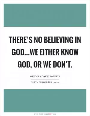 There’s no believing in God...We either know God, or we don’t Picture Quote #1