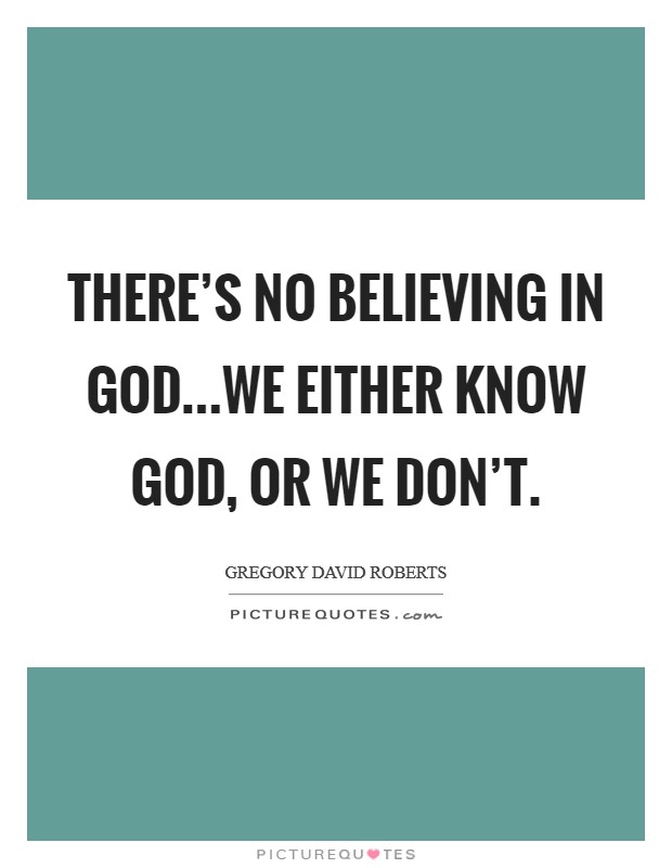 There's no believing in God...We either know God, or we don't. Picture Quote #1