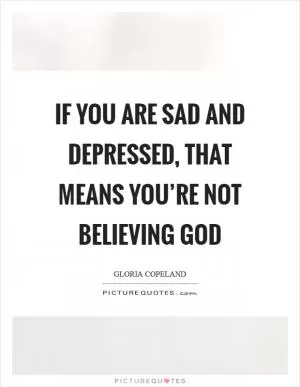 If you are sad and depressed, that means you’re not believing God Picture Quote #1