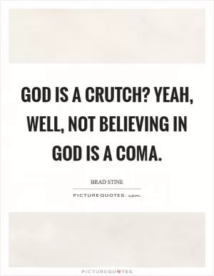 God is a crutch? Yeah, well, not believing in God is a coma Picture Quote #1