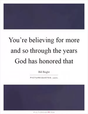 You’re believing for more and so through the years God has honored that Picture Quote #1