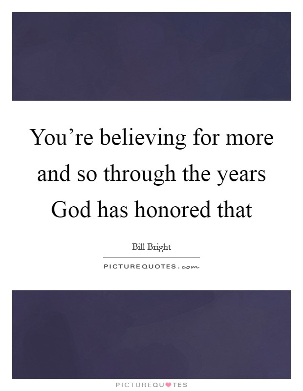 You're believing for more and so through the years God has honored that Picture Quote #1