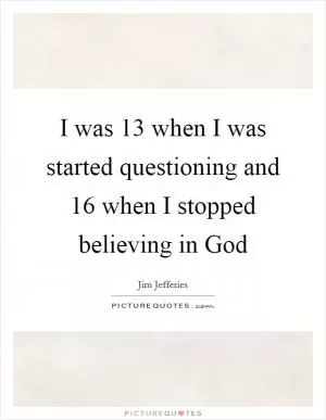 I was 13 when I was started questioning and 16 when I stopped believing in God Picture Quote #1