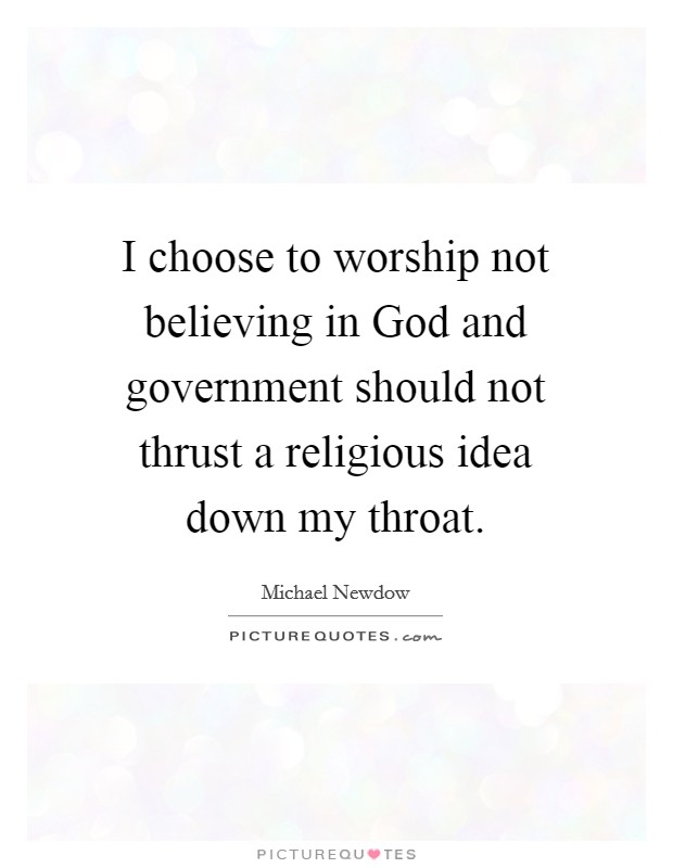 I choose to worship not believing in God and government should not thrust a religious idea down my throat. Picture Quote #1