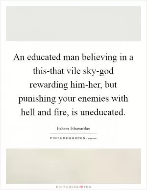 An educated man believing in a this-that vile sky-god rewarding him-her, but punishing your enemies with hell and fire, is uneducated Picture Quote #1