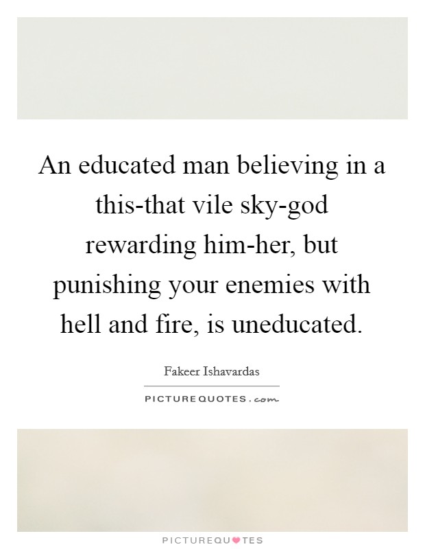 An educated man believing in a this-that vile sky-god rewarding him-her, but punishing your enemies with hell and fire, is uneducated. Picture Quote #1