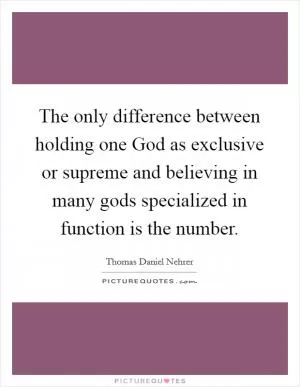 The only difference between holding one God as exclusive or supreme and believing in many gods specialized in function is the number Picture Quote #1