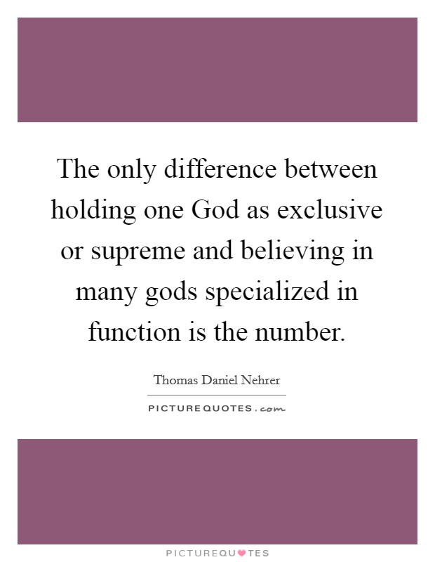 The only difference between holding one God as exclusive or supreme and believing in many gods specialized in function is the number. Picture Quote #1