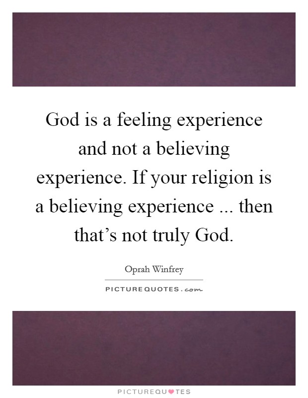 God is a feeling experience and not a believing experience. If your religion is a believing experience ... then that's not truly God. Picture Quote #1