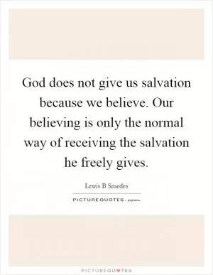 God does not give us salvation because we believe. Our believing is only the normal way of receiving the salvation he freely gives Picture Quote #1