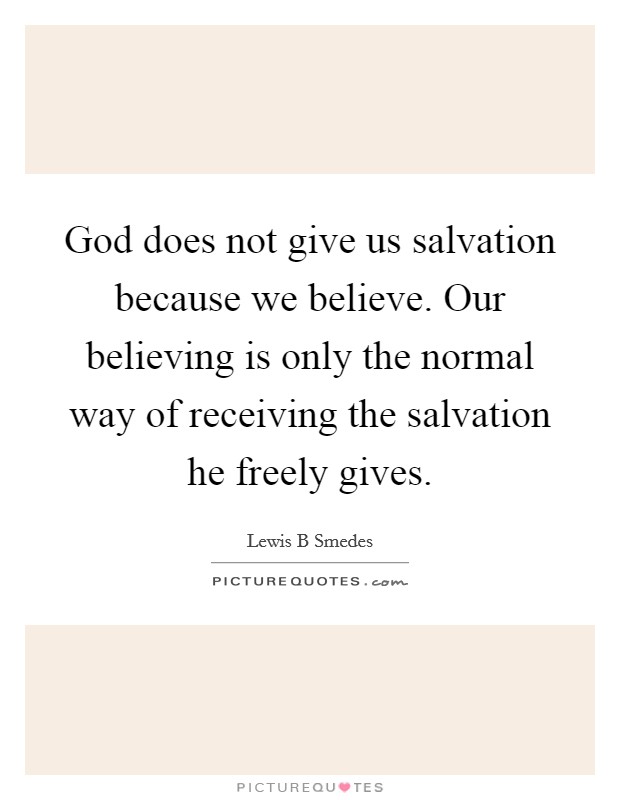 God does not give us salvation because we believe. Our believing is only the normal way of receiving the salvation he freely gives. Picture Quote #1