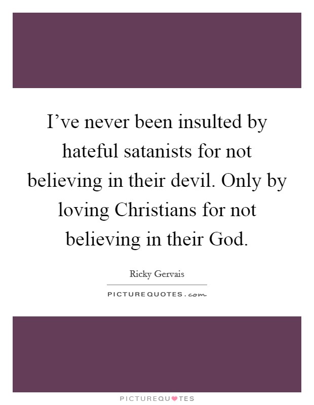 I've never been insulted by hateful satanists for not believing in their devil. Only by loving Christians for not believing in their God. Picture Quote #1