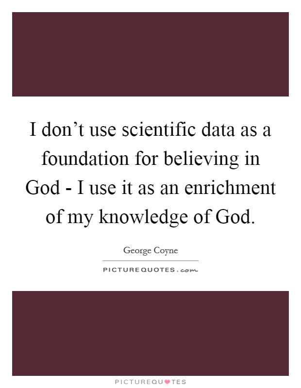 I don't use scientific data as a foundation for believing in God - I use it as an enrichment of my knowledge of God. Picture Quote #1