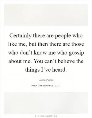 Certainly there are people who like me, but then there are those who don’t know me who gossip about me. You can’t believe the things I’ve heard Picture Quote #1