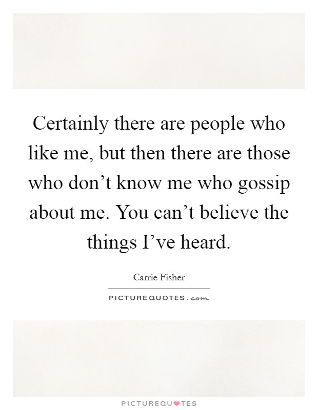 Certainly there are people who like me, but then there are those who don't know me who gossip about me. You can't believe the things I've heard. Picture Quote #1