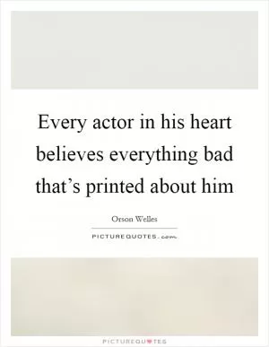 Every actor in his heart believes everything bad that’s printed about him Picture Quote #1