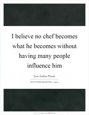 I believe no chef becomes what he becomes without having many people influence him Picture Quote #1