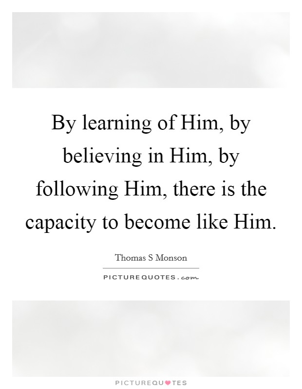 By learning of Him, by believing in Him, by following Him, there is the capacity to become like Him. Picture Quote #1
