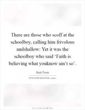 There are those who scoff at the schoolboy, calling him frivolous andshallow: Yet it was the schoolboy who said ‘Faith is believing what youknow ain’t so’ Picture Quote #1