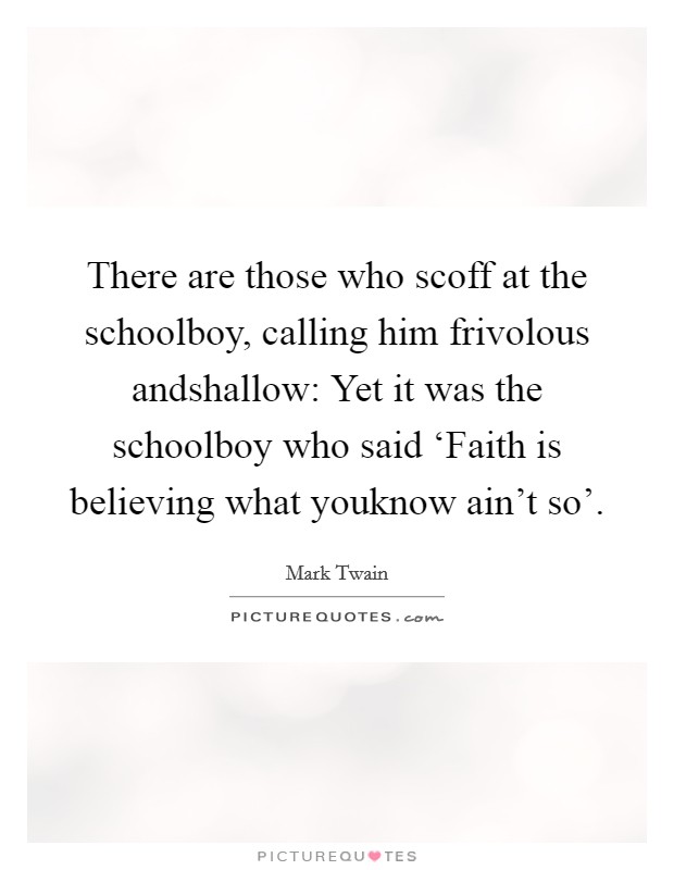 There are those who scoff at the schoolboy, calling him frivolous andshallow: Yet it was the schoolboy who said ‘Faith is believing what youknow ain't so'. Picture Quote #1