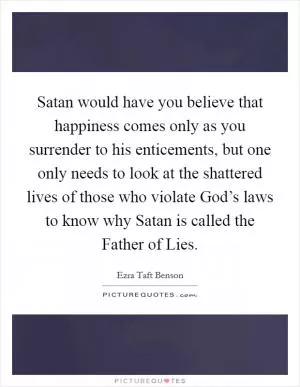 Satan would have you believe that happiness comes only as you surrender to his enticements, but one only needs to look at the shattered lives of those who violate God’s laws to know why Satan is called the Father of Lies Picture Quote #1