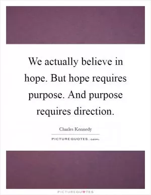 We actually believe in hope. But hope requires purpose. And purpose requires direction Picture Quote #1