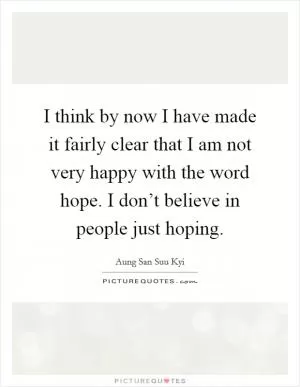 I think by now I have made it fairly clear that I am not very happy with the word hope. I don’t believe in people just hoping Picture Quote #1