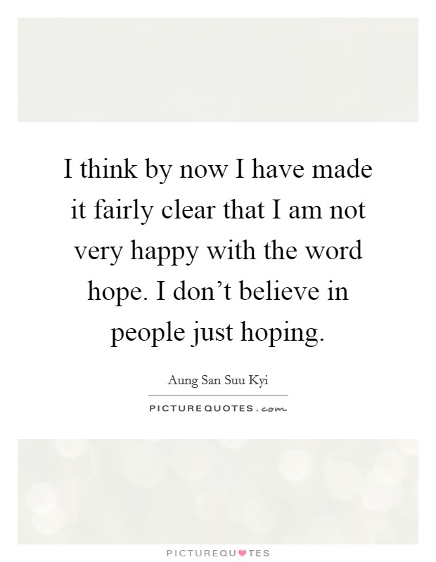 I think by now I have made it fairly clear that I am not very happy with the word hope. I don't believe in people just hoping. Picture Quote #1