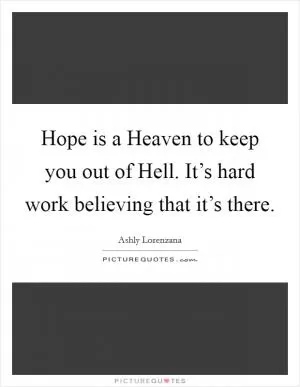 Hope is a Heaven to keep you out of Hell. It’s hard work believing that it’s there Picture Quote #1