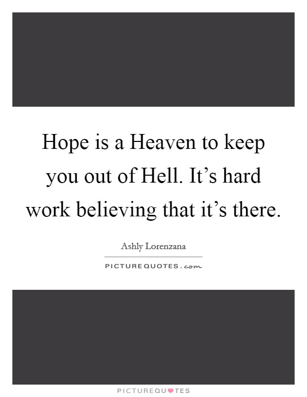 Hope is a Heaven to keep you out of Hell. It's hard work believing that it's there. Picture Quote #1
