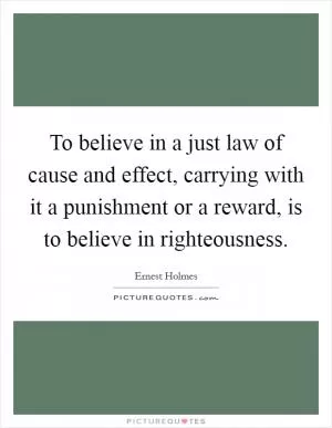 To believe in a just law of cause and effect, carrying with it a punishment or a reward, is to believe in righteousness Picture Quote #1
