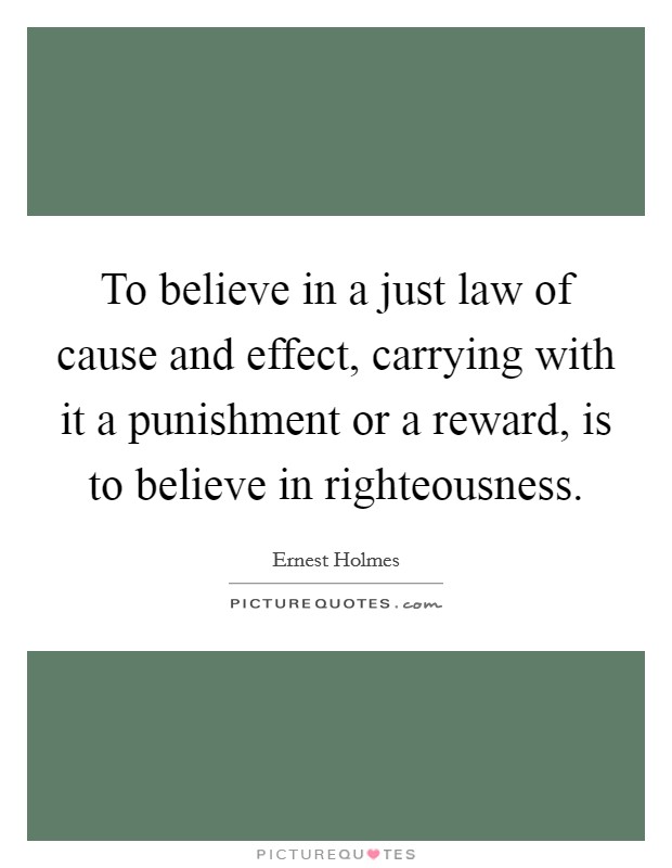 To believe in a just law of cause and effect, carrying with it a punishment or a reward, is to believe in righteousness. Picture Quote #1