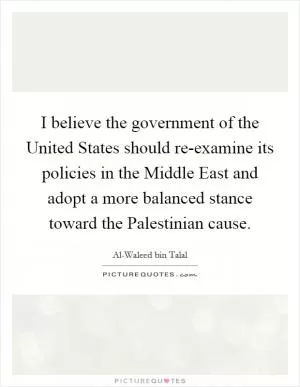 I believe the government of the United States should re-examine its policies in the Middle East and adopt a more balanced stance toward the Palestinian cause Picture Quote #1