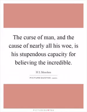 The curse of man, and the cause of nearly all his woe, is his stupendous capacity for believing the incredible Picture Quote #1
