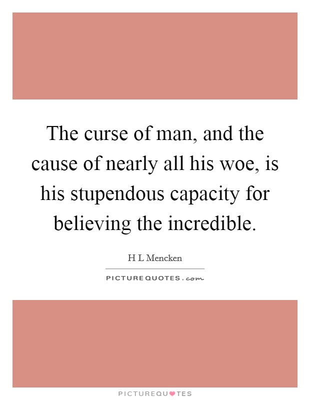 The curse of man, and the cause of nearly all his woe, is his stupendous capacity for believing the incredible. Picture Quote #1